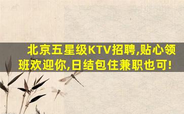 北京五星级KTV招聘,贴心领班欢迎你,日结包住兼职也可!